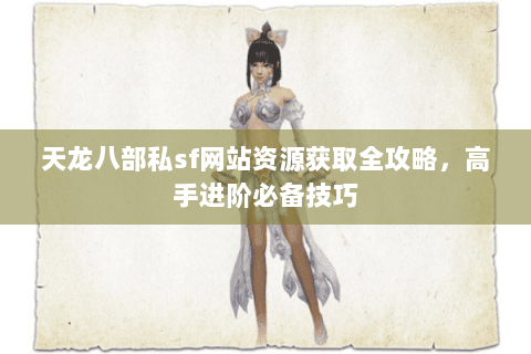 天龙八部私sf网站资源获取全攻略，高手进阶必备技巧