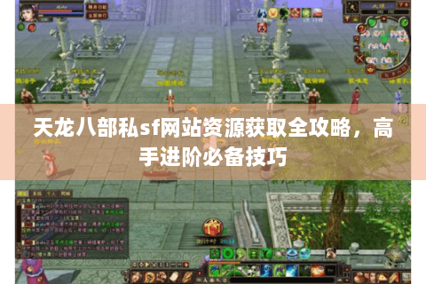 天龙八部私sf网站资源获取全攻略，高手进阶必备技巧