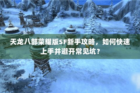 天龙八部荣耀版SF新手攻略，如何快速上手并避开常见坑？