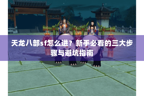 天龙八部sf怎么进?新手必看的三大步骤与避坑指南 天龙八部sf怎么进?新手必看的三大步骤与避坑指南