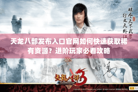 天龙八部发布入口官网如何快速获取稀有资源？进阶玩家必看攻略