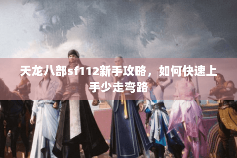 天龙八部sf112新手攻略，如何快速上手少走弯路