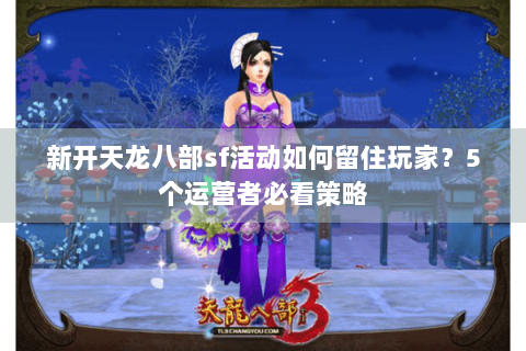 新开天龙八部sf活动如何留住玩家？5个运营者必看策略