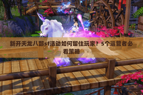 新开天龙八部sf活动如何留住玩家？5个运营者必看策略
