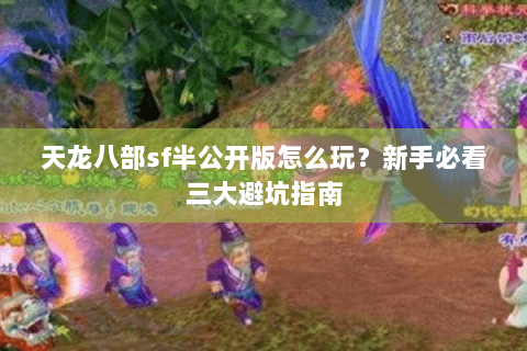 天龙八部sf半公开版怎么玩？新手必看三大避坑指南