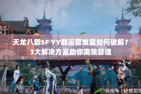 天龙八部SF YY群运营难题如何破解？3大解决方案助你高效管理
