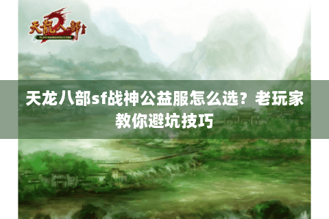 天龙八部sf战神公益服怎么选？老玩家教你避坑技巧