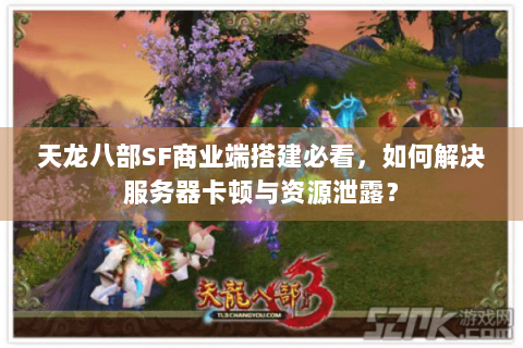 天龙八部SF商业端搭建必看，如何解决服务器卡顿与资源泄露？