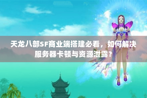 天龙八部SF商业端搭建必看，如何解决服务器卡顿与资源泄露？
