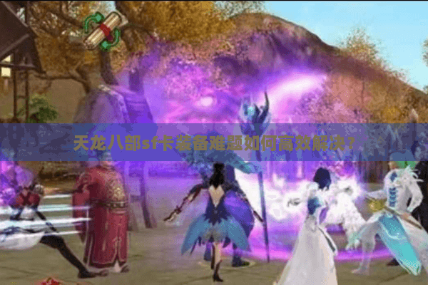 天龙八部sf卡装备难题如何高效解决？