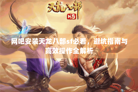 网吧安装天龙八部sf必看，避坑指南与高效操作全解析