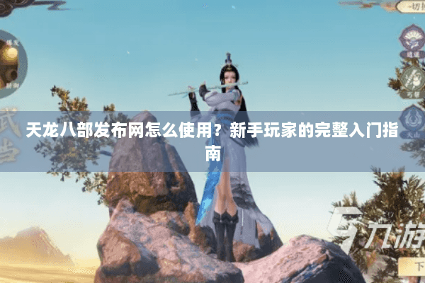 天龙八部发布网怎么使用？新手玩家的完整入门指南