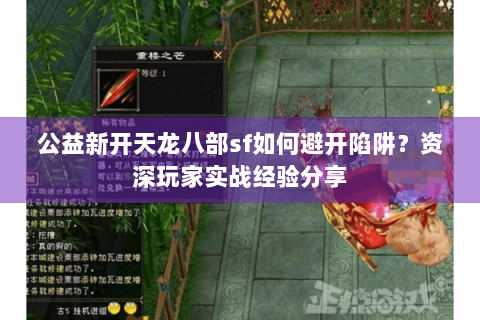 公益新开天龙八部sf如何避开陷阱？资深玩家实战经验分享