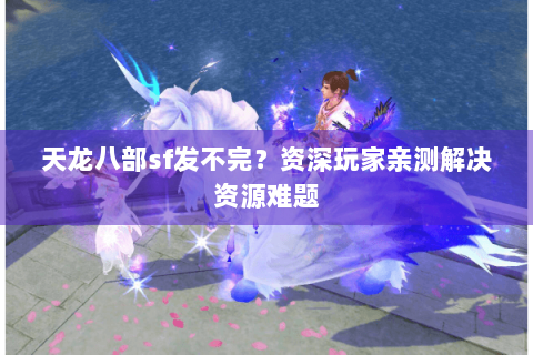 天龙八部sf发不完？资深玩家亲测解决资源难题