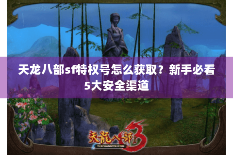 天龙八部sf特权号怎么获取？新手必看5大安全渠道