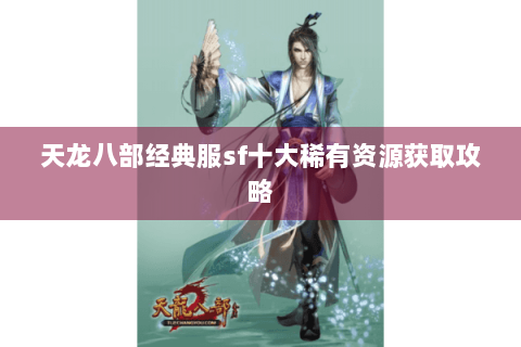 天龙八部经典服sf十大稀有资源获取攻略