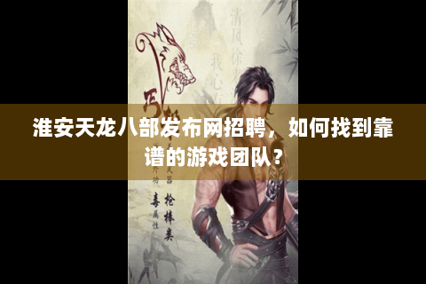 淮安天龙八部发布网招聘，如何找到靠谱的游戏团队？