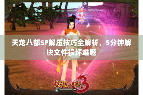 天龙八部SF解压技巧全解析，5分钟解决文件损坏难题