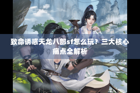 致命诱惑天龙八部sf怎么玩？三大核心痛点全解析