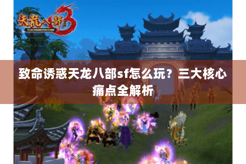 致命诱惑天龙八部sf怎么玩？三大核心痛点全解析