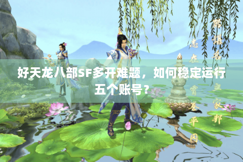 好天龙八部SF多开难题，如何稳定运行五个账号？