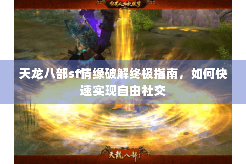 天龙八部sf情缘破解终极指南，如何快速实现自由社交