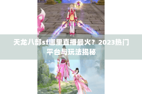 天龙八部sf哪里直播最火？2023热门平台与玩法揭秘