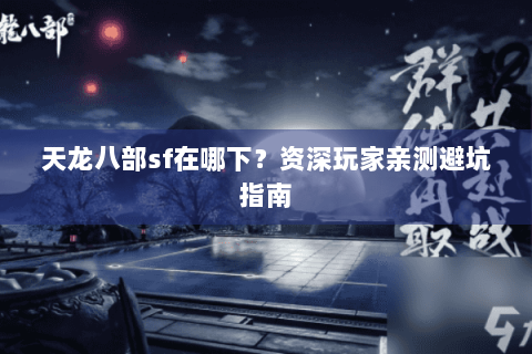 天龙八部sf在哪下？资深玩家亲测避坑指南