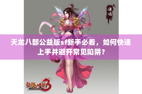 天龙八部公益版sf新手必看，如何快速上手并避开常见陷阱？