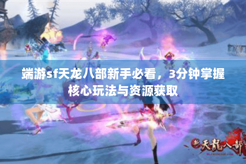 端游sf天龙八部新手必看，3分钟掌握核心玩法与资源获取