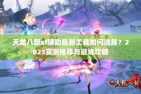 天龙八部sf辅助最新工具如何选择？2023实测推荐与避坑攻略