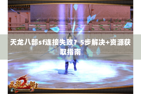天龙八部sf连接失败？5步解决+资源获取指南