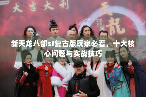 新天龙八部sf复古版玩家必看，十大核心问题与实战技巧