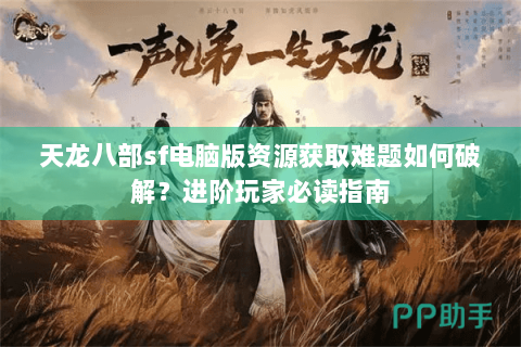 天龙八部sf电脑版资源获取难题如何破解？进阶玩家必读指南