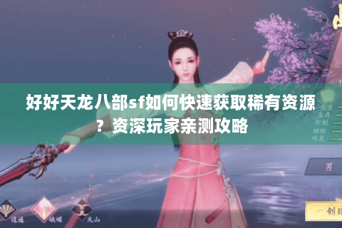 好好天龙八部sf如何快速获取稀有资源？资深玩家亲测攻略