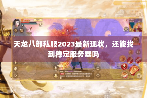 天龙八部私服2023最新现状，还能找到稳定服务器吗