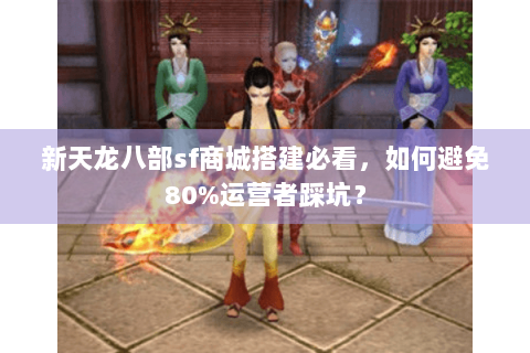 新天龙八部sf商城搭建必看,如何避免80%运营者踩坑? 新天龙八部sf商城搭建必看,如何避免80%运营者踩坑?