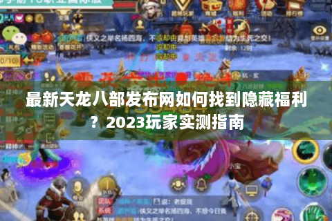 最新天龙八部发布网如何找到隐藏福利？2023玩家实测指南