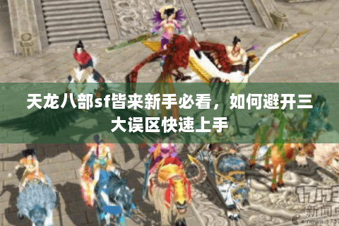 天龙八部sf皆来新手必看，如何避开三大误区快速上手