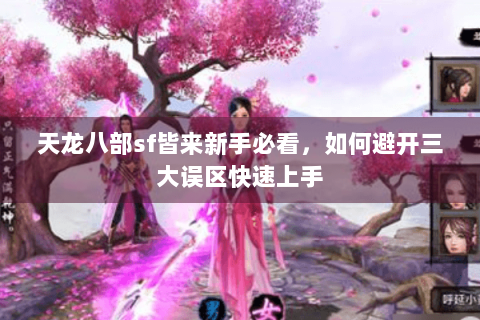 天龙八部sf皆来新手必看，如何避开三大误区快速上手