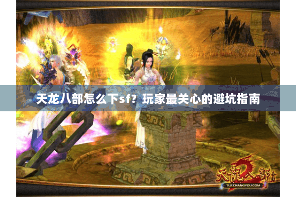天龙八部怎么下sf？玩家最关心的避坑指南