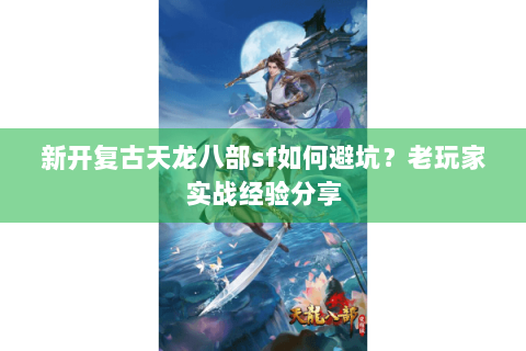 新开复古天龙八部sf如何避坑？老玩家实战经验分享