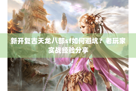新开复古天龙八部sf如何避坑？老玩家实战经验分享