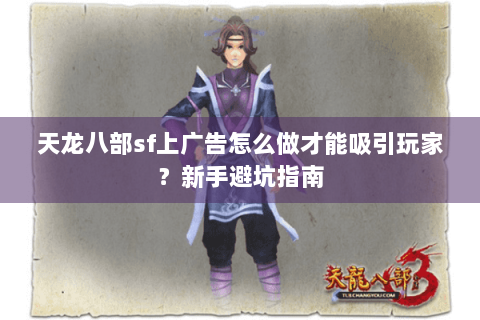 天龙八部sf上广告怎么做才能吸引玩家？新手避坑指南