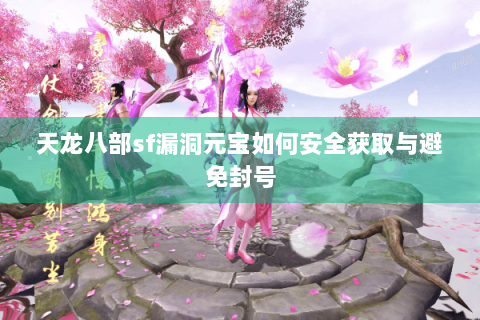 天龙八部sf漏洞元宝如何安全获取与避免封号