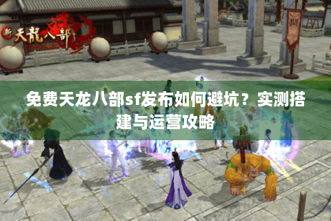 免费天龙八部sf发布如何避坑？实测搭建与运营攻略