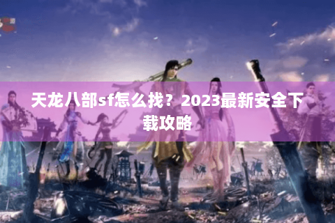 天龙八部sf怎么找？2023最新安全下载攻略