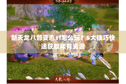 新天龙八部变态sf怎么玩？5大技巧快速获取稀有资源
