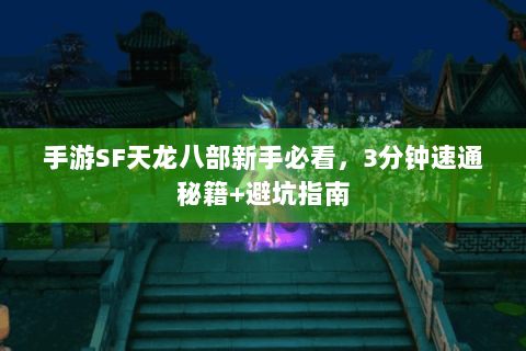 手游SF天龙八部新手必看，3分钟速通秘籍+避坑指南