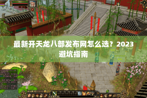 最新开天龙八部发布网怎么选？2023避坑指南